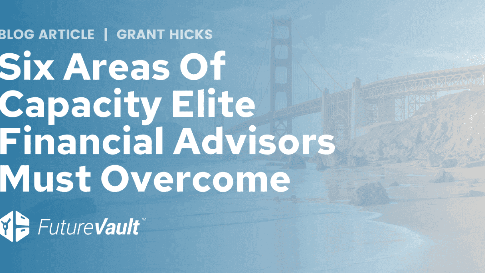 Six Areas Of Capacity Elite Financial Advisors and Firms Must Overcome - Grant Hicks-FutureVault